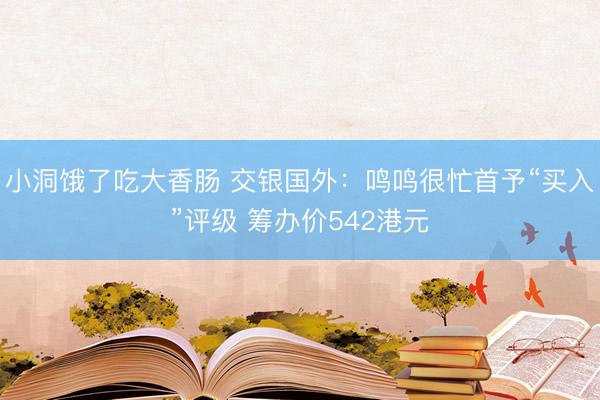 小洞饿了吃大香肠 交银国外：鸣鸣很忙首予“买入”评级 筹办价542港元