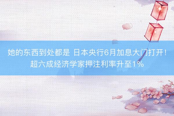 她的东西到处都是 日本央行6月加息大门打开！超六成经济学家押注利率升至1%