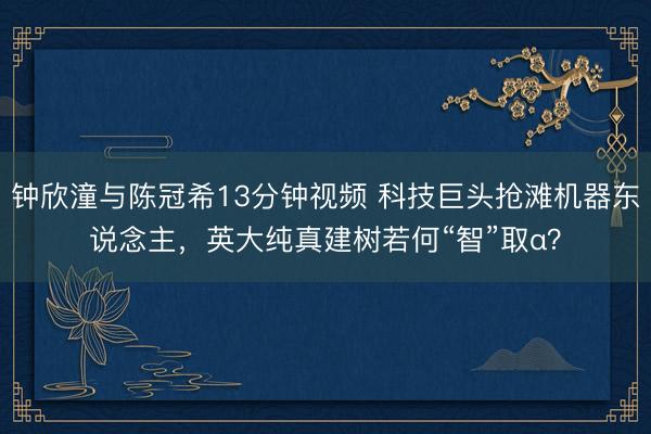 钟欣潼与陈冠希13分钟视频 科技巨头抢滩机器东说念主，英大纯真建树若何“智”取α？