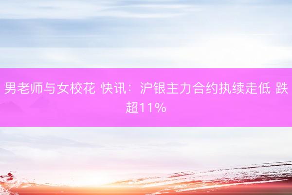 男老师与女校花 快讯：沪银主力合约执续走低 跌超11%