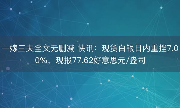 一嫁三夫全文无删减 快讯：现货白银日内重挫7.00%，现报77.62好意思元/盎司