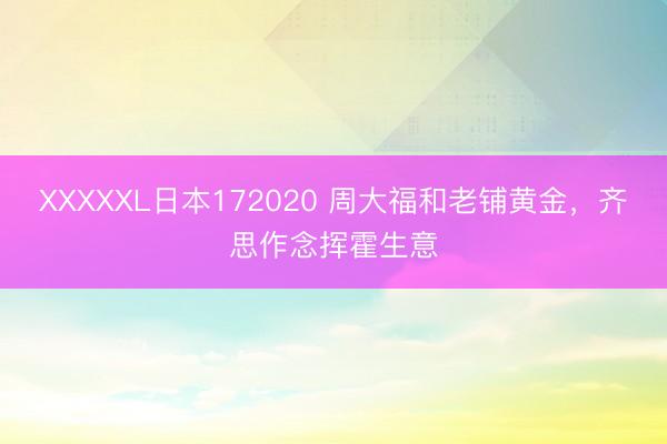 XXXXXL日本172020 周大福和老铺黄金，齐思作念挥霍生意
