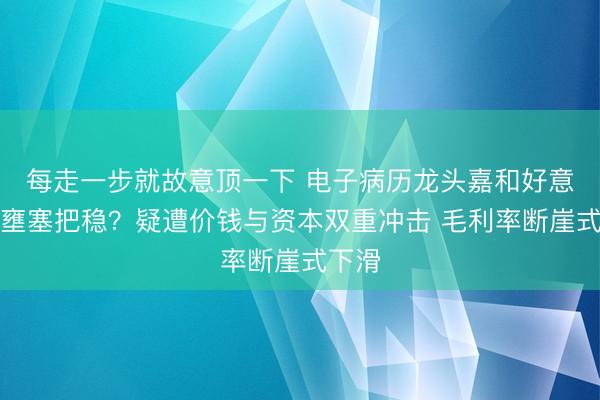 每走一步就故意顶一下 电子病历龙头嘉和好意思康壅塞把稳？疑遭价钱与资本双重冲击 毛利率断崖式下滑