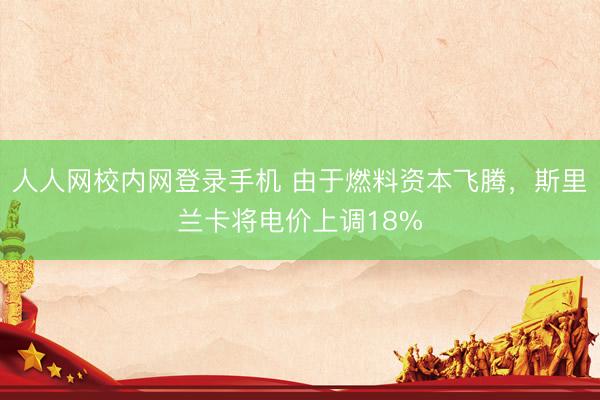 人人网校内网登录手机 由于燃料资本飞腾，斯里兰卡将电价上调18%