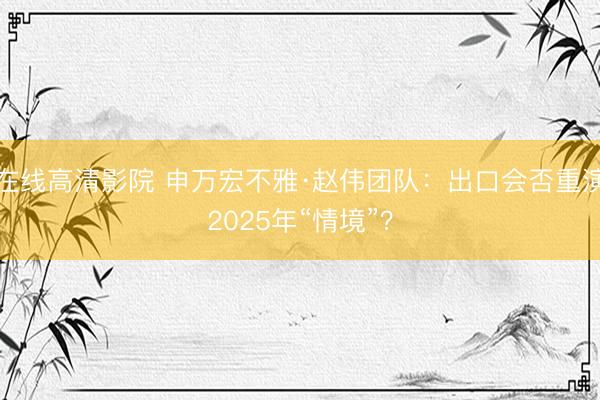 在线高清影院 申万宏不雅·赵伟团队：出口会否重演2025年“情境”？