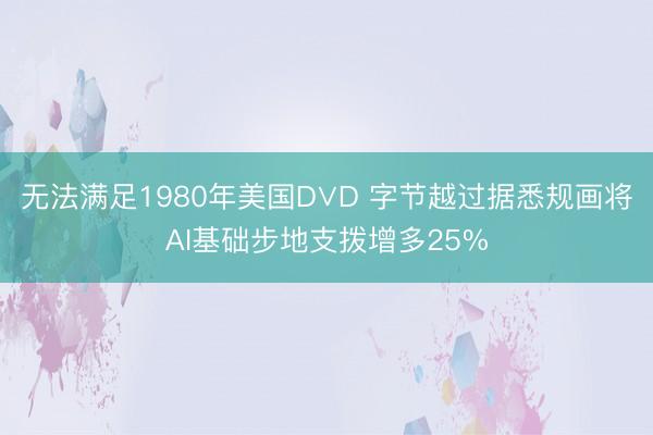 无法满足1980年美国D∨D 字节越过据悉规画将AI基础步地支拨增多25%