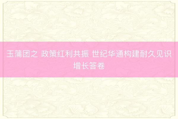 玉蒲团之 政策红利共振 世纪华通构建耐久见识增长答卷