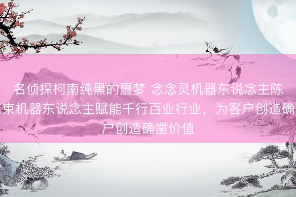 名侦探柯南纯黑的噩梦 念念灵机器东说念主陈尉：结束机器东说念主赋能千行百业行业，为客户创造确凿价值