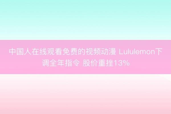 中国人在线观看免费的视频动漫 Lululemon下调全年指令 股价重挫13%