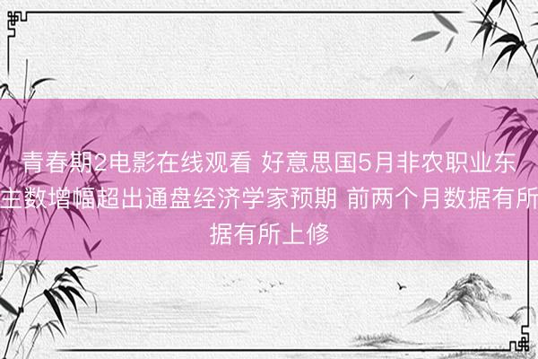 青春期2电影在线观看 好意思国5月非农职业东说念主数增幅超出通盘经济学家预期 前两个月数据有所上修