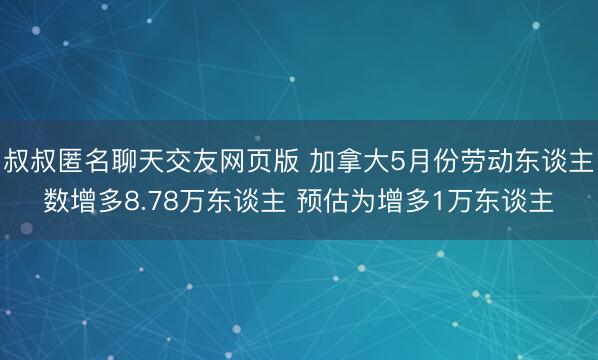 叔叔匿名聊天交友网页版 加拿大5月份劳动东谈主数增多8.78万东谈主 预估为增多1万东谈主