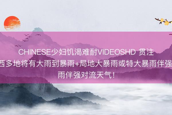 CHINESE少妇饥渴难耐VIDEOSHD 贯注防患!广西多地将有大雨到暴雨+局地大暴雨或特大暴雨伴强对流天气!