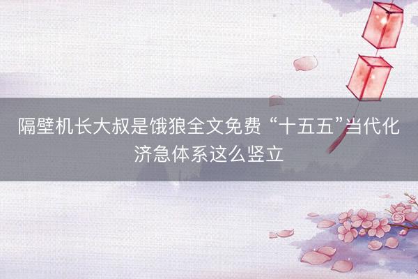 隔壁机长大叔是饿狼全文免费 “十五五”当代化济急体系这么竖立