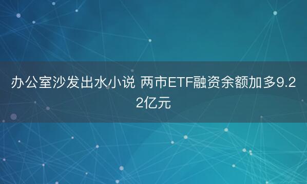 办公室沙发出水小说 两市ETF融资余额加多9.22亿元