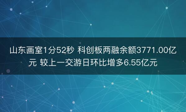 山东画室1分52秒 科创板两融余额3771.00亿元 较上一交游日环比增多6.55亿元