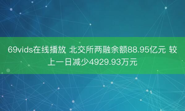 69vids在线播放 北交所两融余额88.95亿元 较上一日减少4929.93万元