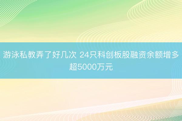 游泳私教弄了好几次 24只科创板股融资余额增多超5000万元