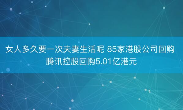 女人多久要一次夫妻生活呢 85家港股公司回购 腾讯控股回购5.01亿港元