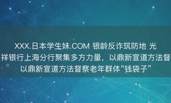 XXX.日本学生妹.COM 银龄反诈筑防地 光影同业暖申城——祯祥银行上海分行聚集多方力量，以鼎新宣道方法督察老年群体“钱袋子”