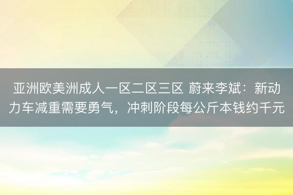 亚洲欧美洲成人一区二区三区 蔚来李斌：新动力车减重需要勇气，冲刺阶段每公斤本钱约千元
