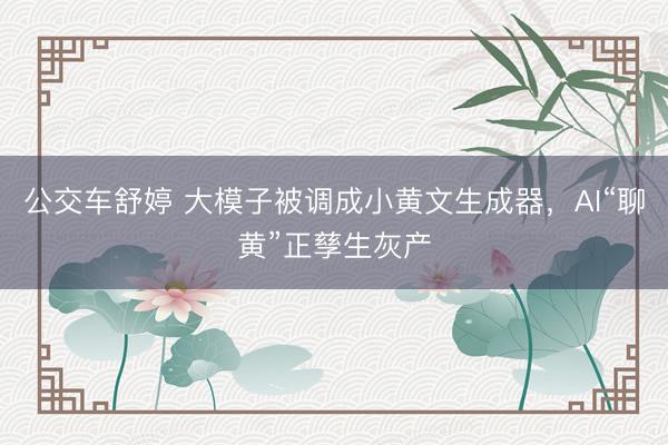 公交车舒婷 大模子被调成小黄文生成器，AI“聊黄”正孳生灰产