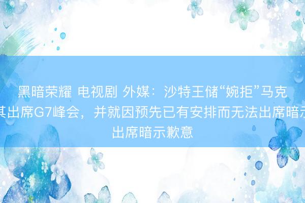 黑暗荣耀 电视剧 外媒:沙特王储“婉拒”马克龙邀其出席G7峰会,并就因预先已有安排而无法出席暗示歉意
