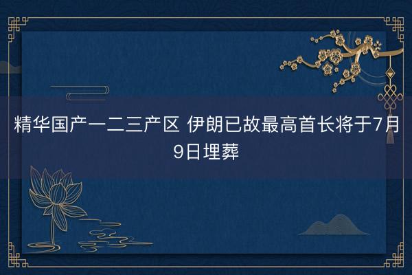 精华国产一二三产区 伊朗已故最高首长将于7月9日埋葬