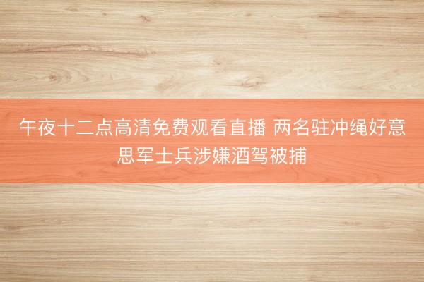 午夜十二点高清免费观看直播 两名驻冲绳好意思军士兵涉嫌酒驾被捕
