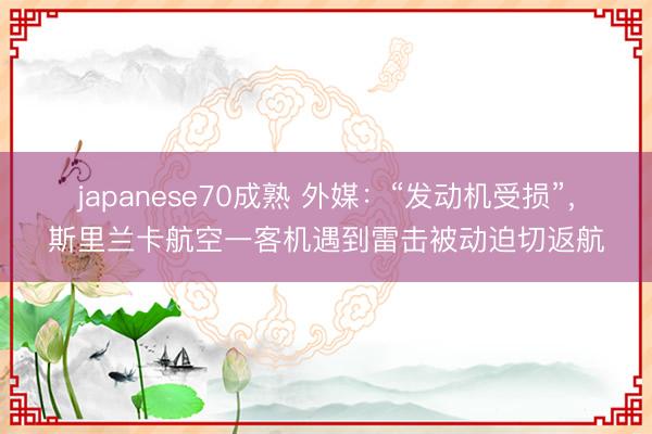 japanese70成熟 外媒：“发动机受损”，斯里兰卡航空一客机遇到雷击被动迫切返航