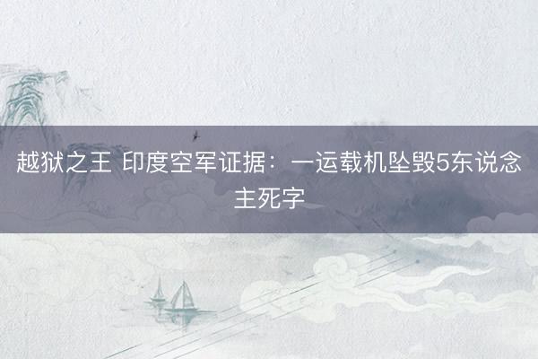 越狱之王 印度空军证据：一运载机坠毁5东说念主死字