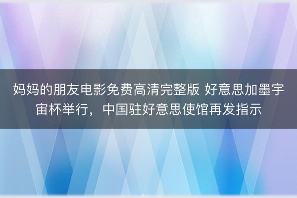 妈妈的朋友电影免费高清完整版 好意思加墨宇宙杯举行，中国驻好意思使馆再发指示