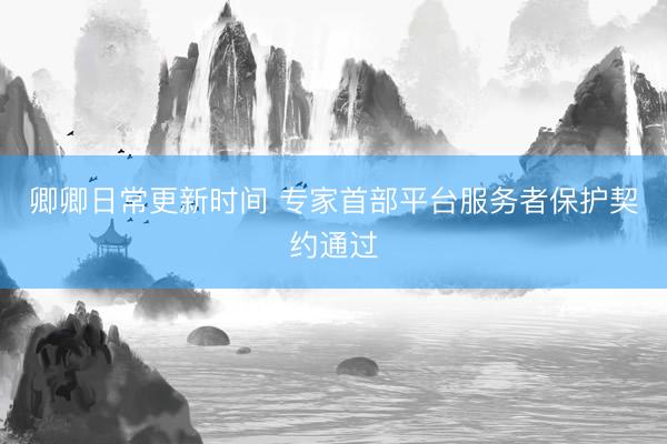 卿卿日常更新时间 专家首部平台服务者保护契约通过
