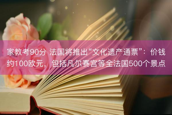家教考90分 法国将推出“文化遗产通票”：价钱约100欧元，包括凡尔赛宫等全法国500个景点