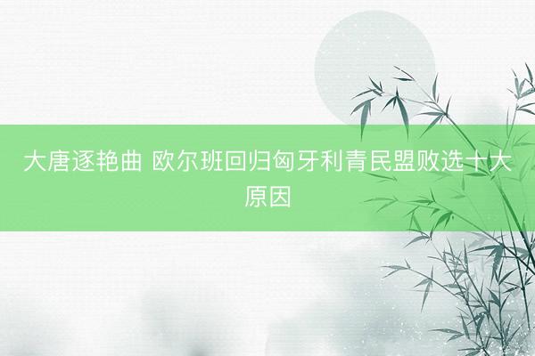 大唐逐艳曲 欧尔班回归匈牙利青民盟败选十大原因