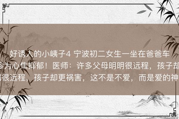 好诱人的小峓子4 宁波初二女生一坐在爸爸车里就喘不外气，被会诊为心焦抑郁！医师：许多父母明明很远程，孩子却更祸害，这不是不爱，而是爱的神气错位了