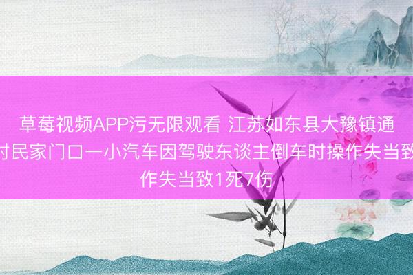 草莓视频APP污无限观看 江苏如东县大豫镇通报：某村民家门口一小汽车因驾驶东谈主倒车时操作失当致1死7伤