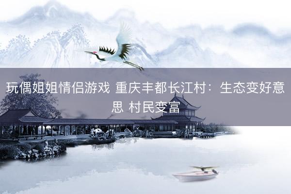 玩偶姐姐情侣游戏 重庆丰都长江村：生态变好意思 村民变富