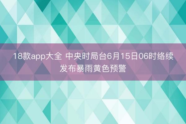 18款app大全 中央时局台6月15日06时络续发布暴雨黄色预警