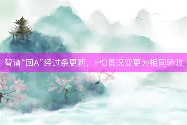 智谱“回A”经过条更新，IPO景况变更为相同验收
