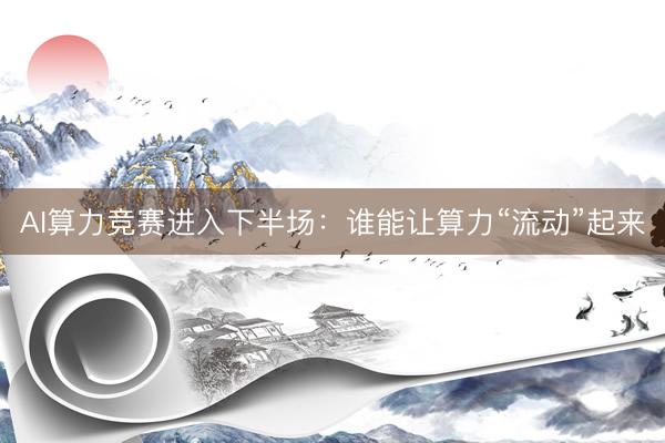 AI算力竞赛进入下半场：谁能让算力“流动”起来