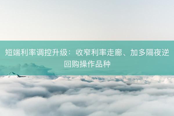 短端利率调控升级：收窄利率走廊、加多隔夜逆回购操作品种