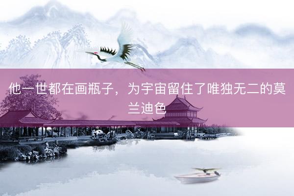 他一世都在画瓶子，为宇宙留住了唯独无二的莫兰迪色