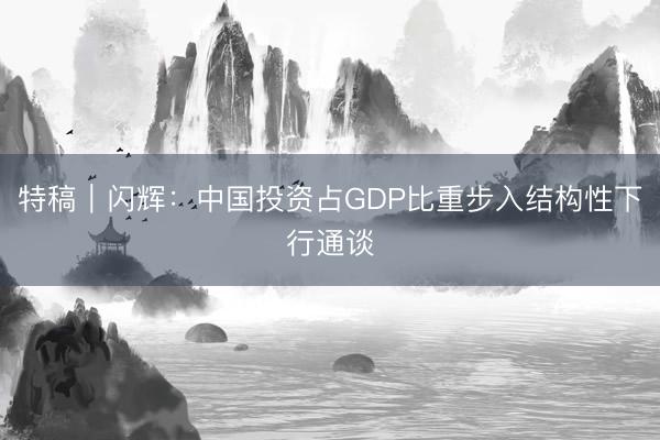 特稿｜闪辉：中国投资占GDP比重步入结构性下行通谈