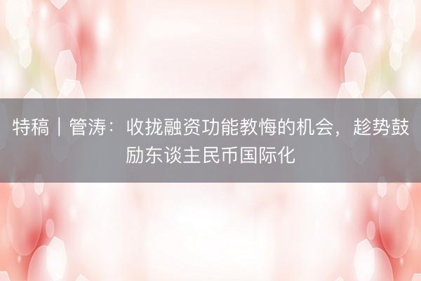 特稿｜管涛：收拢融资功能教悔的机会，趁势鼓励东谈主民币国际化