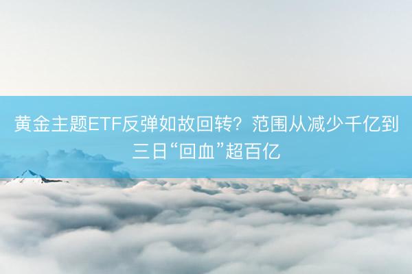 黄金主题ETF反弹如故回转？范围从减少千亿到三日“回血”超百亿