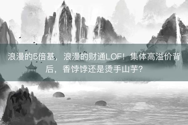 浪漫的5倍基，浪漫的财通LOF！集体高溢价背后，香饽饽还是烫手山芋？