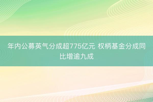 年内公募英气分成超775亿元 权柄基金分成同比增逾九成