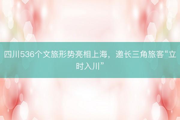 四川536个文旅形势亮相上海，邀长三角旅客“立时入川”