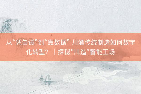 从“凭告诫”到“靠数据” 川酒传统制造如何数字化转型？｜探秘“川造”智能工场