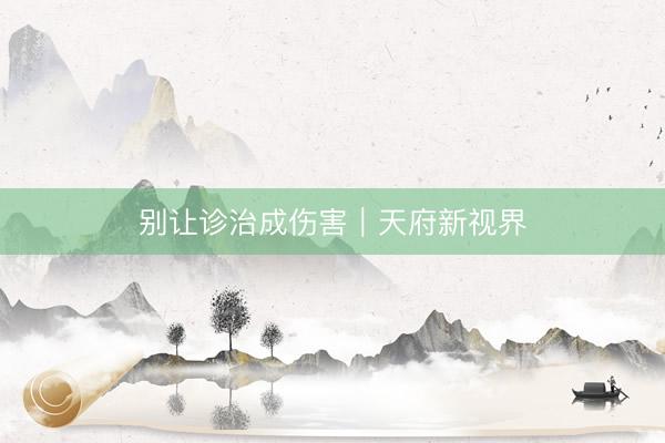 别让诊治成伤害｜天府新视界